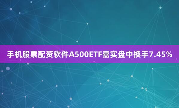 手机股票配资软件A500ETF嘉实盘中换手7.45%
