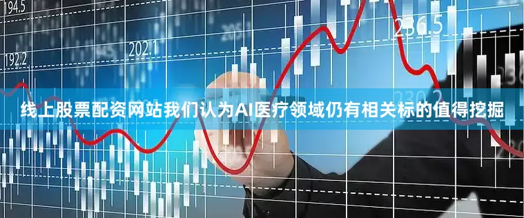线上股票配资网站我们认为AI医疗领域仍有相关标的值得挖掘