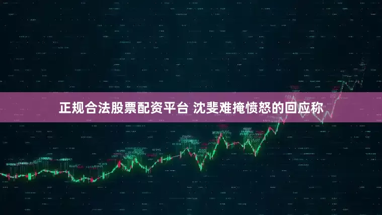 正规合法股票配资平台 沈斐难掩愤怒的回应称