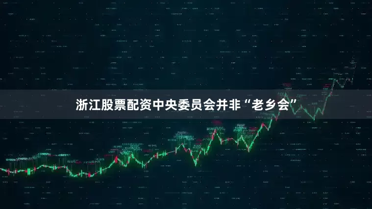 浙江股票配资中央委员会并非“老乡会”