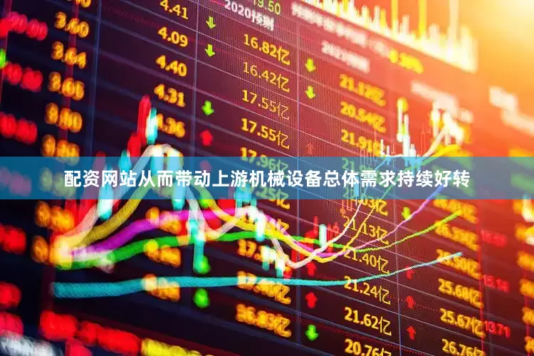 配资网站从而带动上游机械设备总体需求持续好转