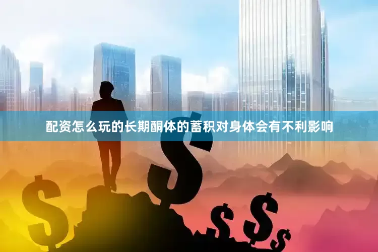 配资怎么玩的长期酮体的蓄积对身体会有不利影响