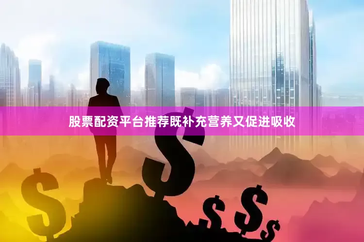 股票配资平台推荐既补充营养又促进吸收