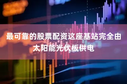 最可靠的股票配资这座基站完全由太阳能光伏板供电