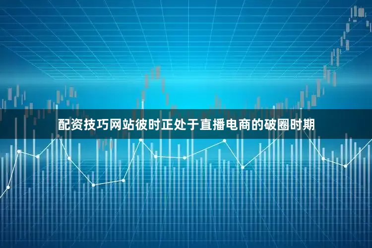 配资技巧网站彼时正处于直播电商的破圈时期