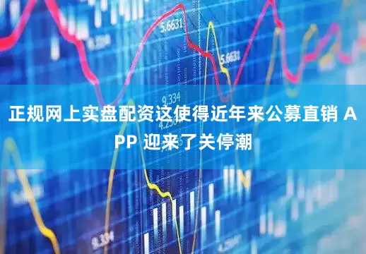 正规网上实盘配资这使得近年来公募直销 APP 迎来了关停潮