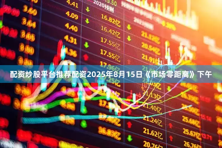 配资炒股平台推荐配资2025年8月15日《市场零距离》下午