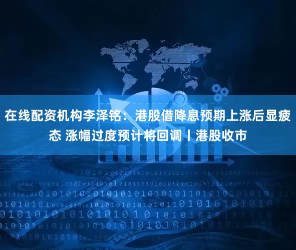 在线配资机构李泽铭：港股借降息预期上涨后显疲态 涨幅过度预计将回调丨港股收市