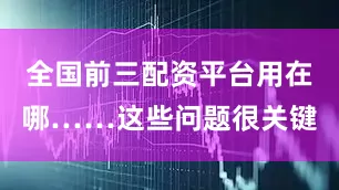 全国前三配资平台用在哪……这些问题很关键