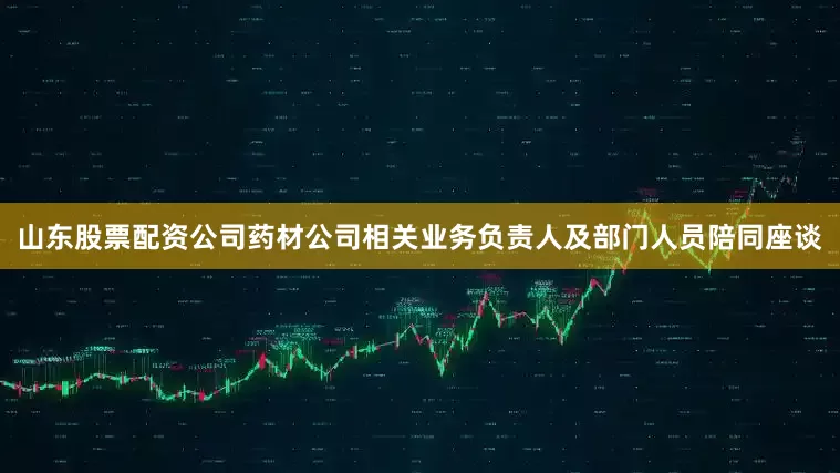 山东股票配资公司药材公司相关业务负责人及部门人员陪同座谈