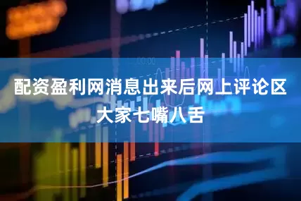 配资盈利网消息出来后网上评论区大家七嘴八舌