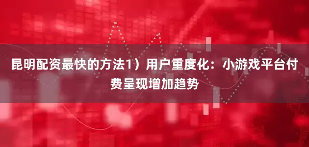 昆明配资最快的方法1）用户重度化：小游戏平台付费呈现增加趋势
