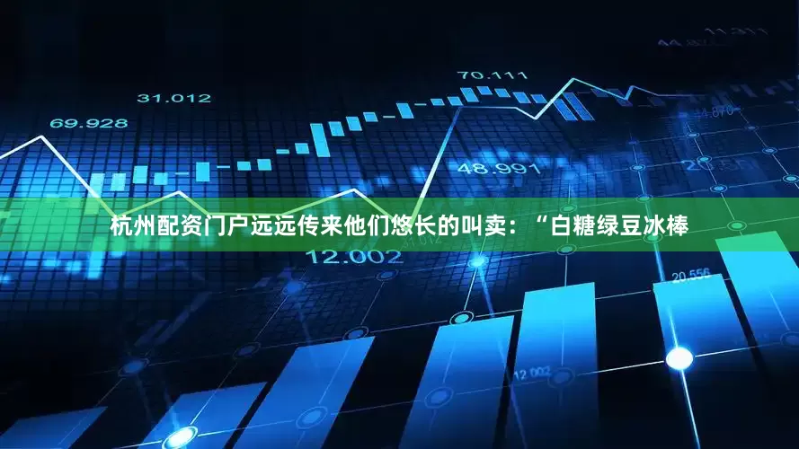 杭州配资门户远远传来他们悠长的叫卖：“白糖绿豆冰棒