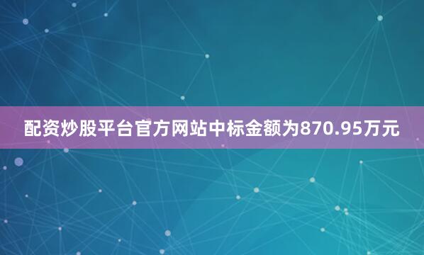 配资炒股平台官方网站中标金额为870.95万元