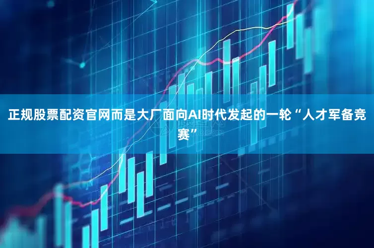 正规股票配资官网而是大厂面向AI时代发起的一轮“人才军备竞赛”