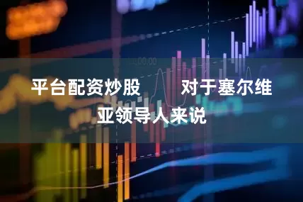 平台配资炒股        对于塞尔维亚领导人来说