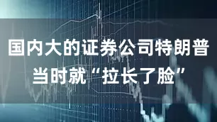 国内大的证券公司特朗普当时就“拉长了脸”