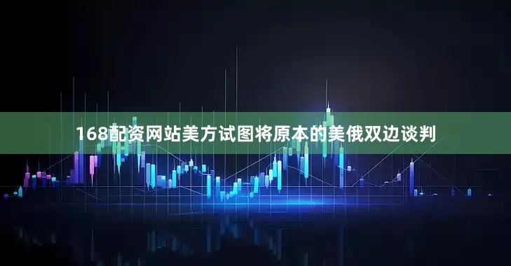 168配资网站美方试图将原本的美俄双边谈判
