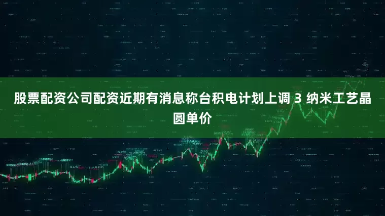 股票配资公司配资近期有消息称台积电计划上调 3 纳米工艺晶圆单价