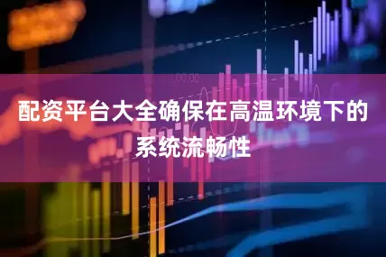 配资平台大全确保在高温环境下的系统流畅性