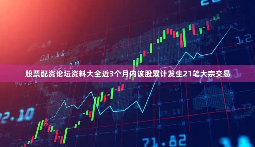 股票配资论坛资料大全近3个月内该股累计发生21笔大宗交易