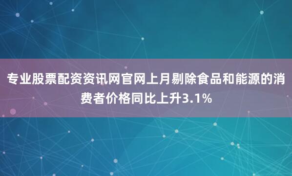 专业股票配资资讯网官网　　上月剔除食品和能源的消费者价格同比上升3.1%