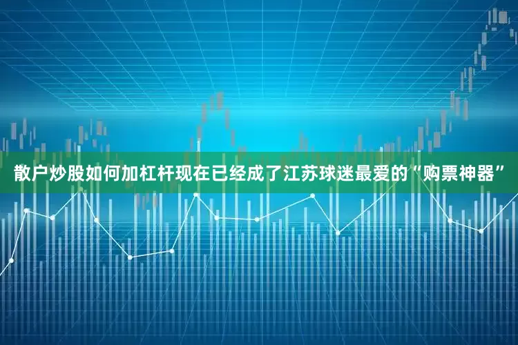 散户炒股如何加杠杆现在已经成了江苏球迷最爱的“购票神器”