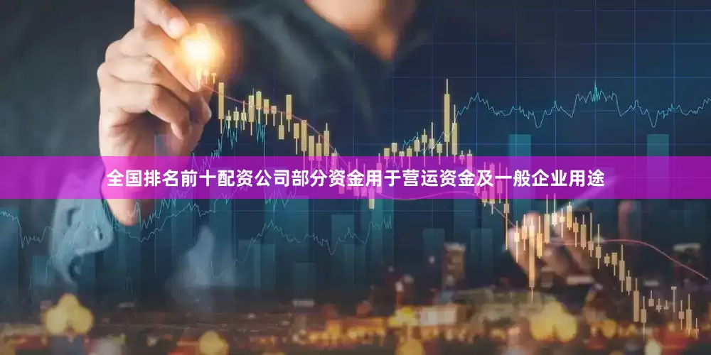 全国排名前十配资公司部分资金用于营运资金及一般企业用途