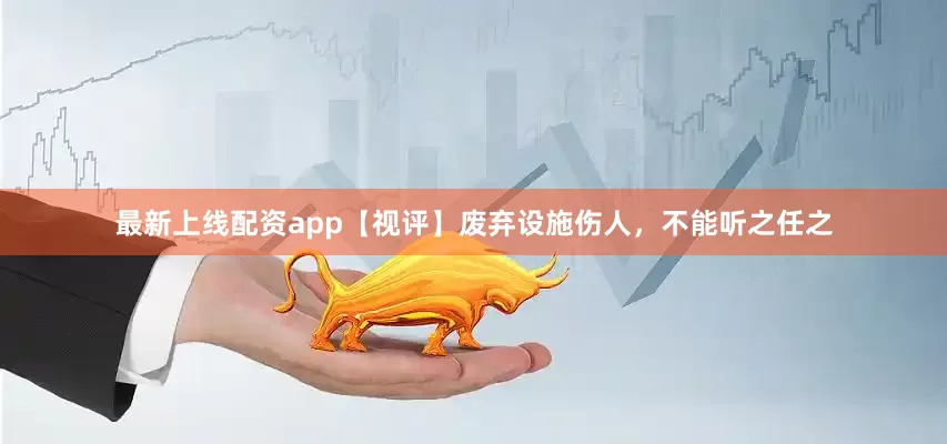 最新上线配资app【视评】废弃设施伤人，不能听之任之