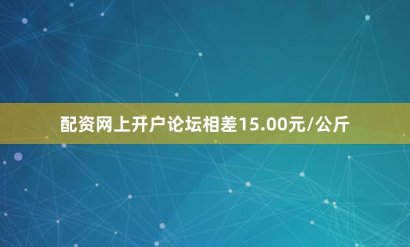 配资网上开户论坛相差15.00元/公斤