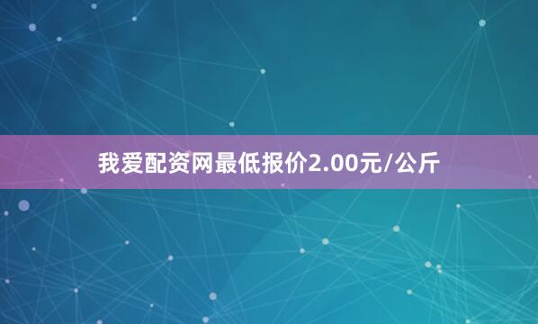 我爱配资网最低报价2.00元/公斤