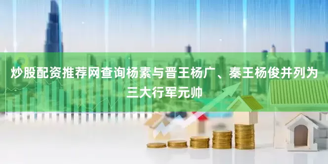 炒股配资推荐网查询杨素与晋王杨广、秦王杨俊并列为三大行军元帅