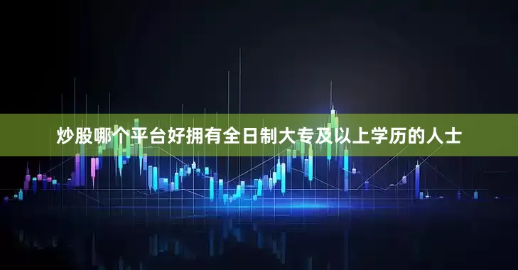 炒股哪个平台好拥有全日制大专及以上学历的人士