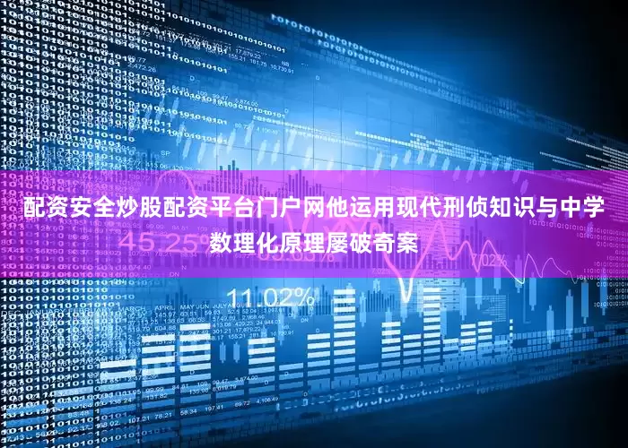 配资安全炒股配资平台门户网他运用现代刑侦知识与中学数理化原理屡破奇案