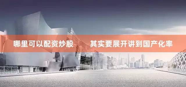 哪里可以配资炒股        其实要展开讲到国产化率