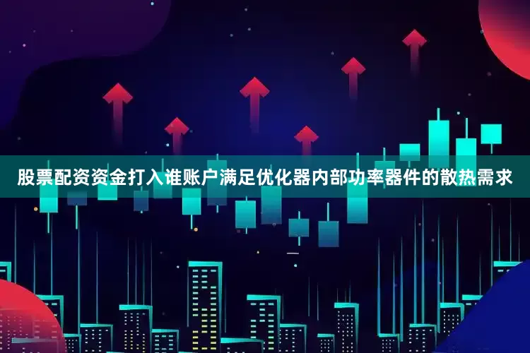 股票配资资金打入谁账户满足优化器内部功率器件的散热需求