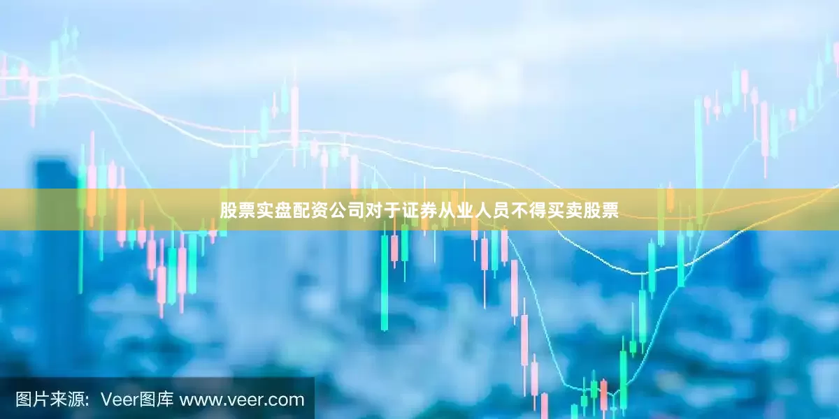 股票实盘配资公司对于证券从业人员不得买卖股票