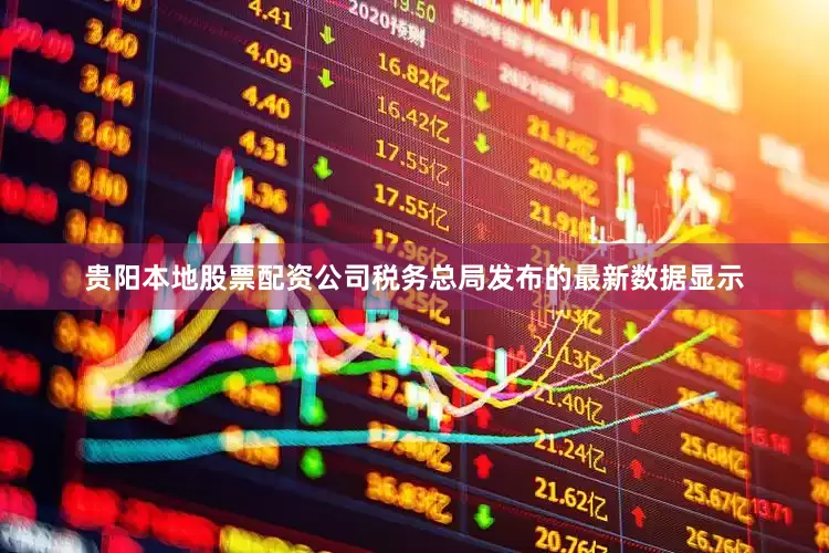 贵阳本地股票配资公司税务总局发布的最新数据显示