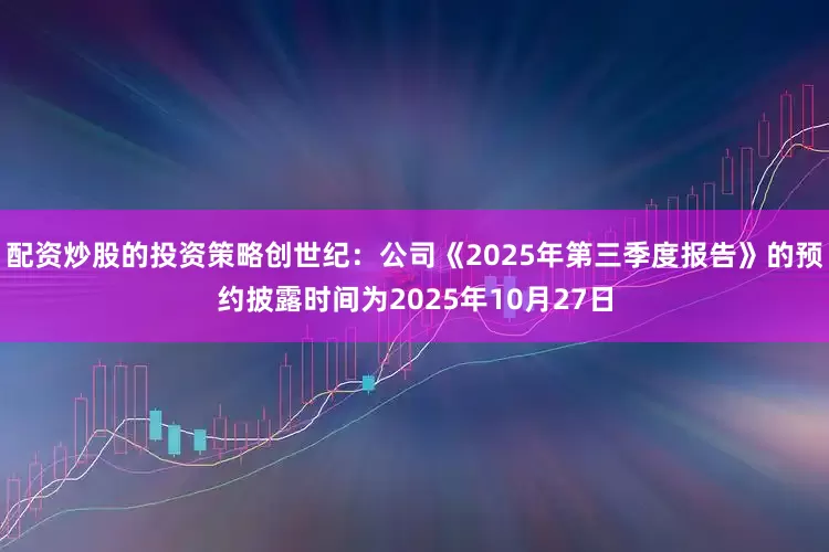 配资炒股的投资策略创世纪：公司《2025年第三季度报告》的预约披露时间为2025年10月27日