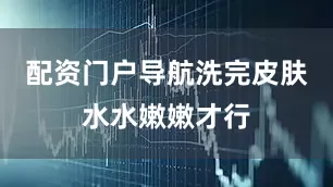 配资门户导航洗完皮肤水水嫩嫩才行