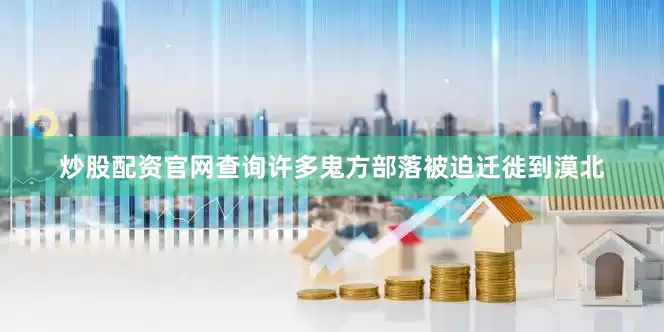 炒股配资官网查询许多鬼方部落被迫迁徙到漠北