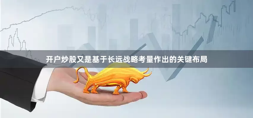 开户炒股又是基于长远战略考量作出的关键布局