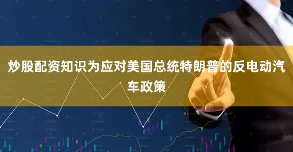 炒股配资知识为应对美国总统特朗普的反电动汽车政策