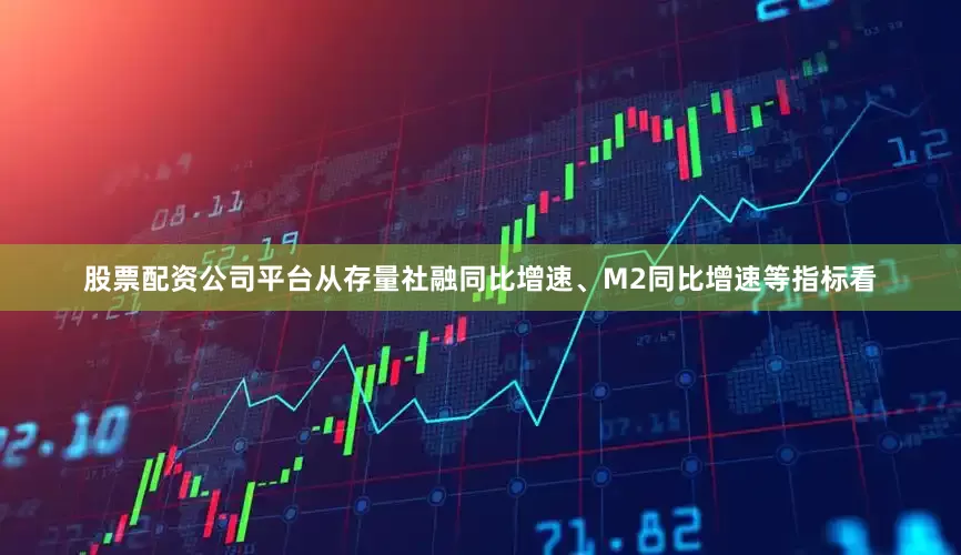 股票配资公司平台从存量社融同比增速、M2同比增速等指标看