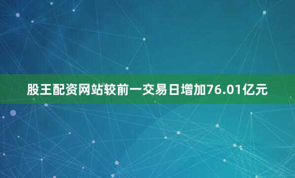 股王配资网站较前一交易日增加76.01亿元