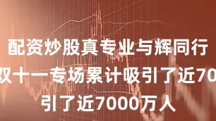 配资炒股真专业与辉同行直播间双十一专场累计吸引了近7000万人