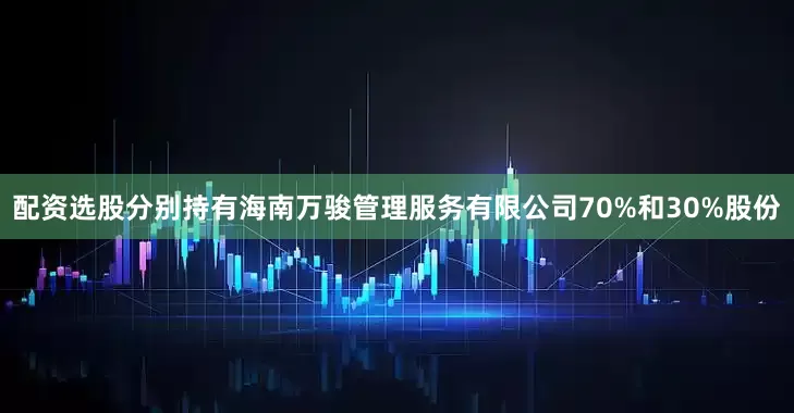 配资选股分别持有海南万骏管理服务有限公司70%和30%股份