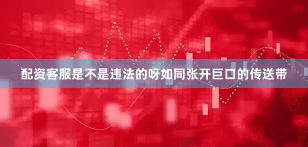 配资客服是不是违法的呀如同张开巨口的传送带