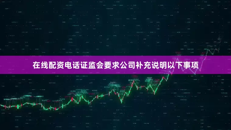 在线配资电话证监会要求公司补充说明以下事项