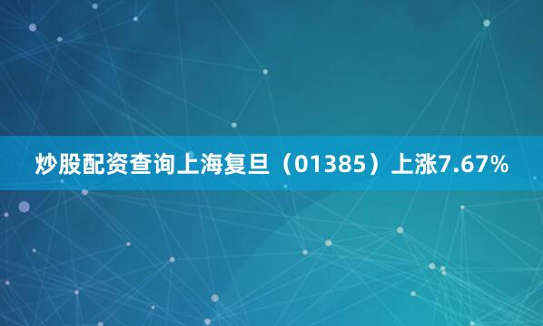 炒股配资查询上海复旦（01385）上涨7.67%
